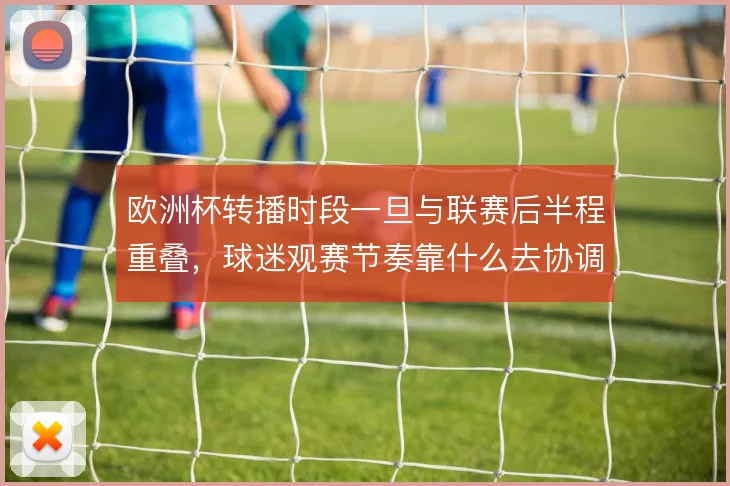 欧洲杯转播时段一旦与联赛后半程重叠，球迷观赛节奏靠什么去协调