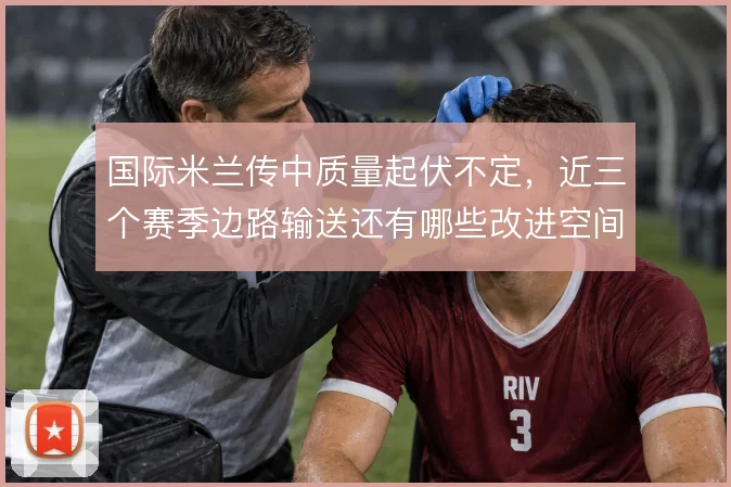 国际米兰传中质量起伏不定,近三个赛季边路输送还有哪些改进空间