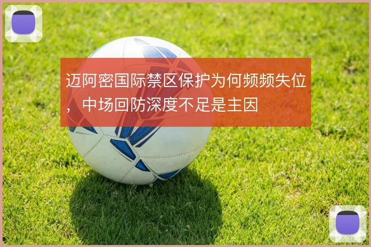 迈阿密国际禁区保护为何频频失位，中场回防深度不足是主因