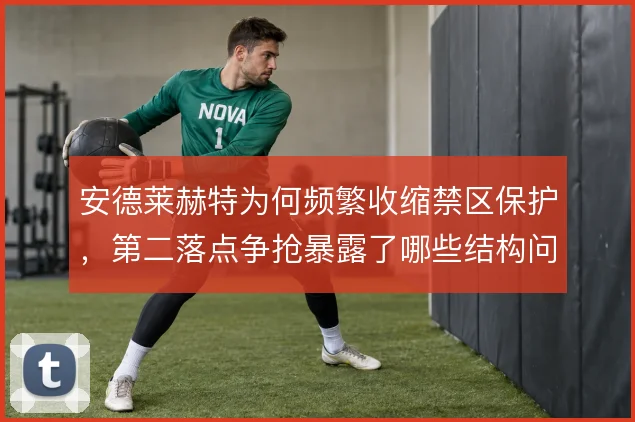 安德莱赫特为何频繁收缩禁区保护，第二落点争抢暴露了哪些结构问题