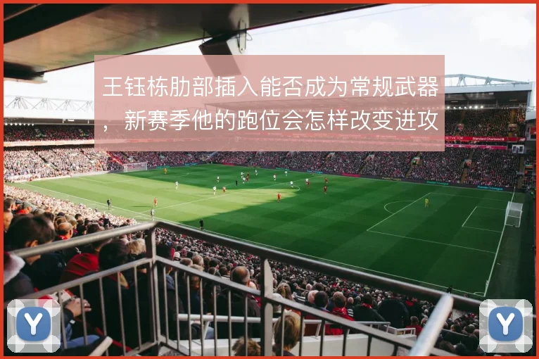 王钰栋肋部插入能否成为常规武器，新赛季他的跑位会怎样改变进攻