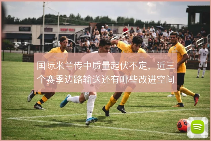 国际米兰传中质量起伏不定,近三个赛季边路输送还有哪些改进空间