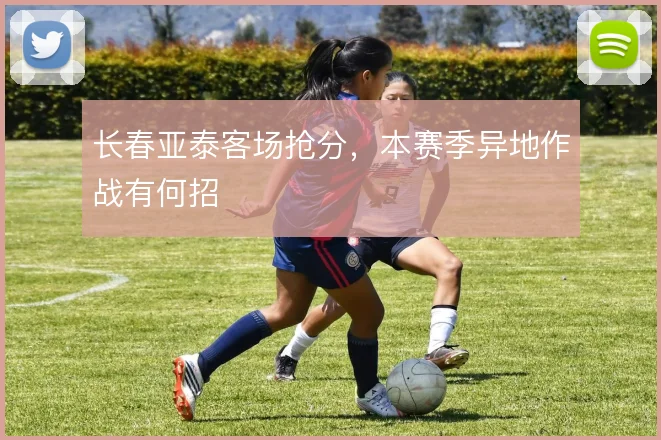 长春亚泰客场抢分,本赛季异地作战有何招