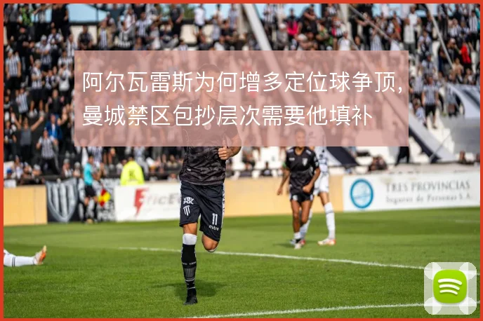 阿尔瓦雷斯为何增多定位球争顶,曼城禁区包抄层次需要他填补