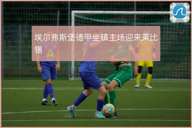 埃尔弗斯堡德甲坐镇主场迎来莱比锡