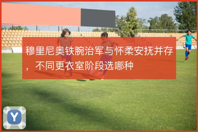 穆里尼奥铁腕治军与怀柔安抚并存,不同更衣室阶段选哪种