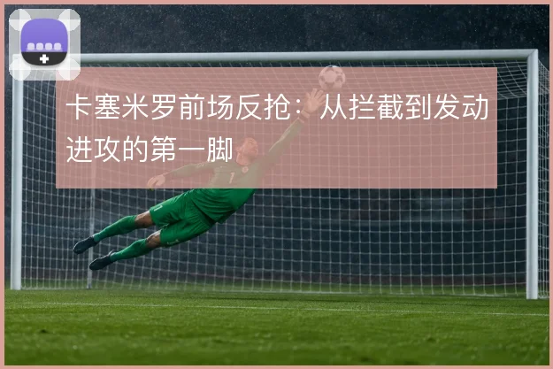 卡塞米罗前场反抢:从拦截到发动进攻的第一脚