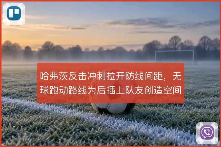 哈弗茨反击冲刺拉开防线间距,无球跑动路线为后插上队友创造空间