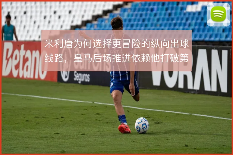 米利唐为何选择更冒险的纵向出球线路,皇马后场推进依赖他打破第一道压迫