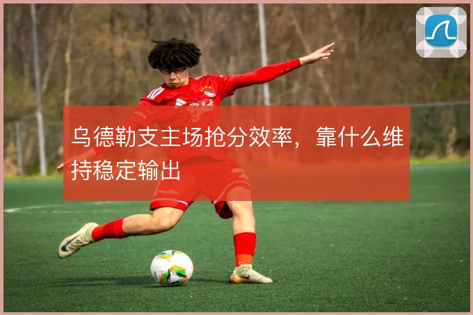 乌德勒支主场抢分效率，靠什么维持稳定输出