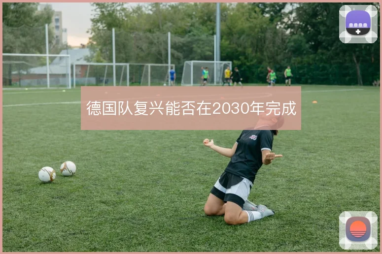 德国队复兴能否在2030年完成