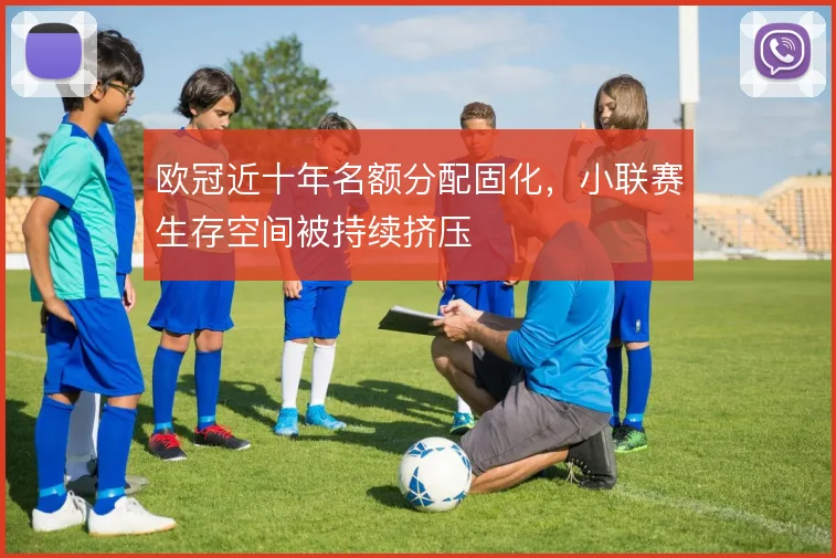 欧冠近十年名额分配固化，小联赛生存空间被持续挤压