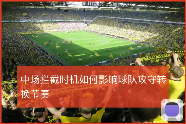 中场拦截时机如何影响球队攻守转换节奏