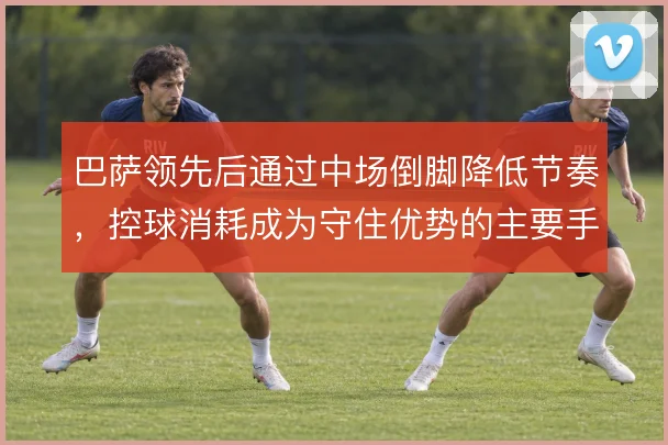 巴萨领先后通过中场倒脚降低节奏，控球消耗成为守住优势的主要手段