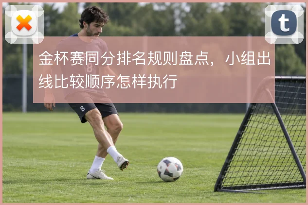 金杯赛同分排名规则盘点，小组出线比较顺序怎样执行