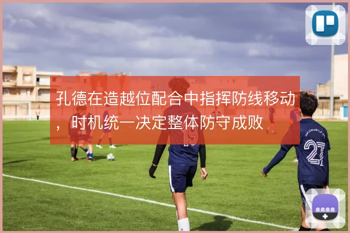 孔德在造越位配合中指挥防线移动,时机统一决定整体防守成败