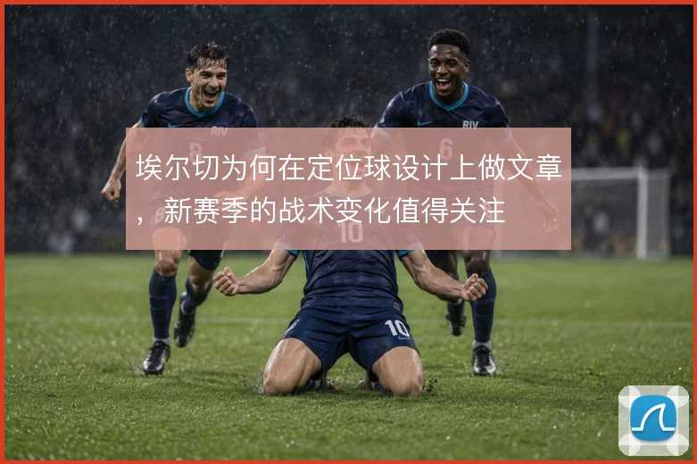 埃尔切为何在定位球设计上做文章，新赛季的战术变化值得关注