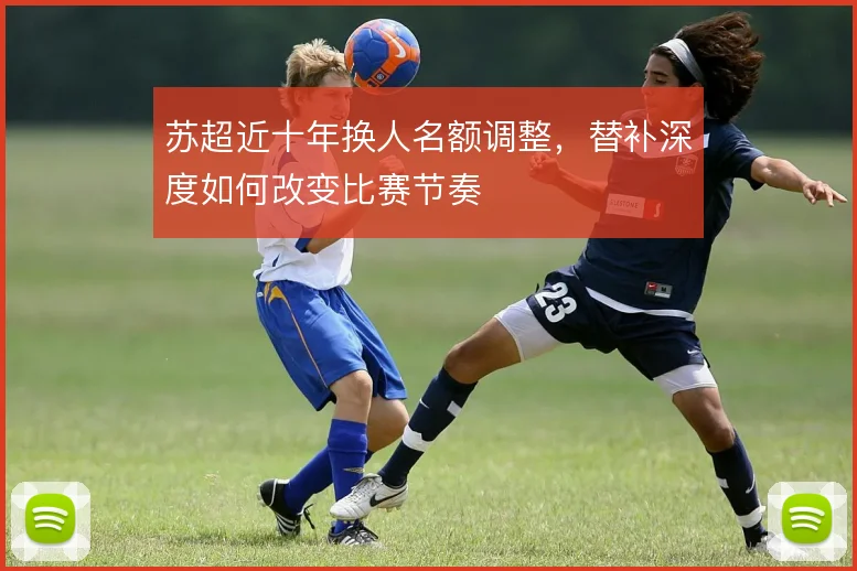 苏超近十年换人名额调整,替补深度如何改变比赛节奏