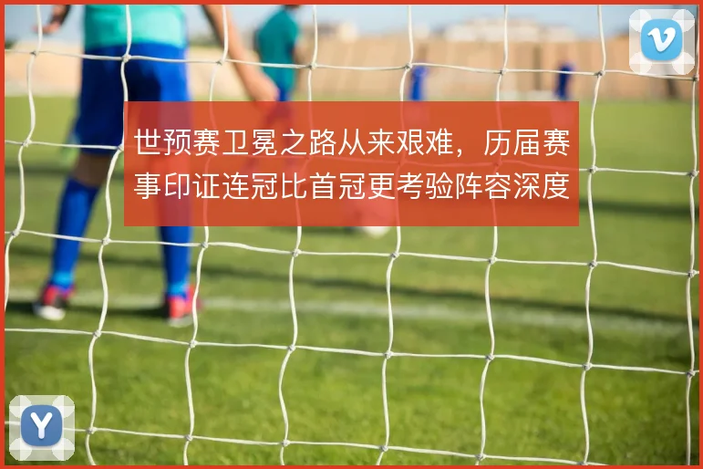 世预赛卫冕之路从来艰难,历届赛事印证连冠比首冠更考验阵容深度
