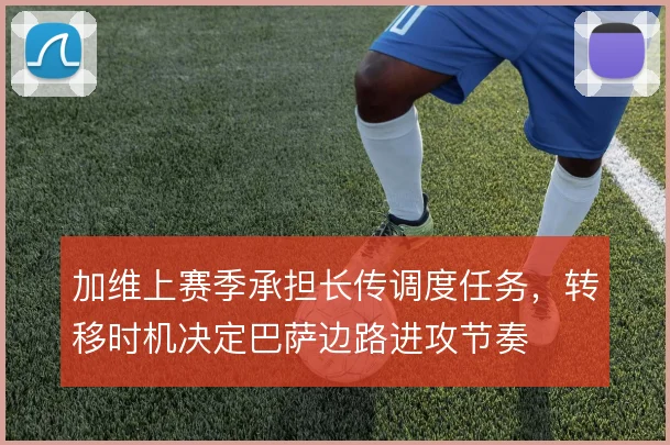 加维上赛季承担长传调度任务,转移时机决定巴萨边路进攻节奏