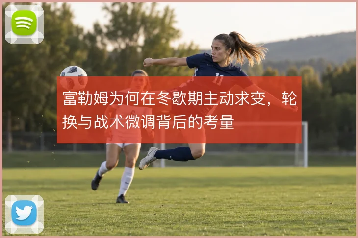 富勒姆为何在冬歇期主动求变,轮换与战术微调背后的考量