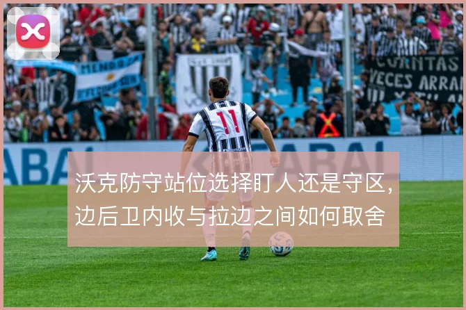 沃克防守站位选择盯人还是守区,边后卫内收与拉边之间如何取舍