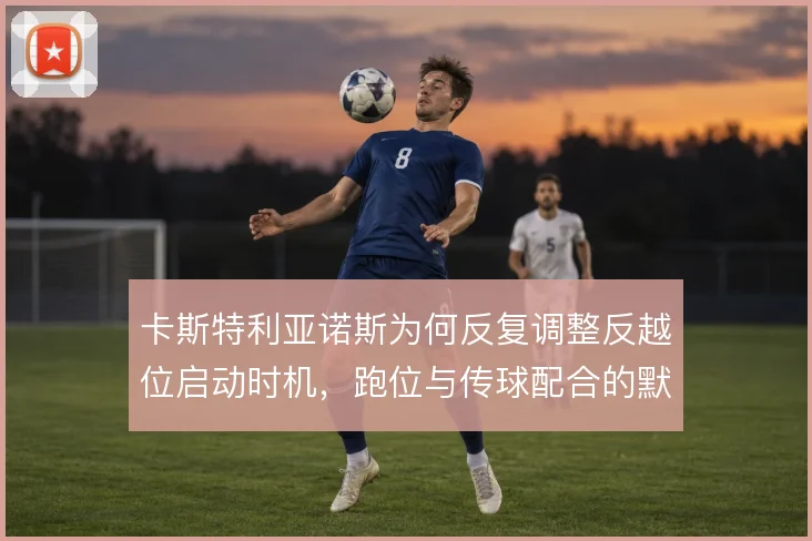 卡斯特利亚诺斯为何反复调整反越位启动时机,跑位与传球配合的默契考量