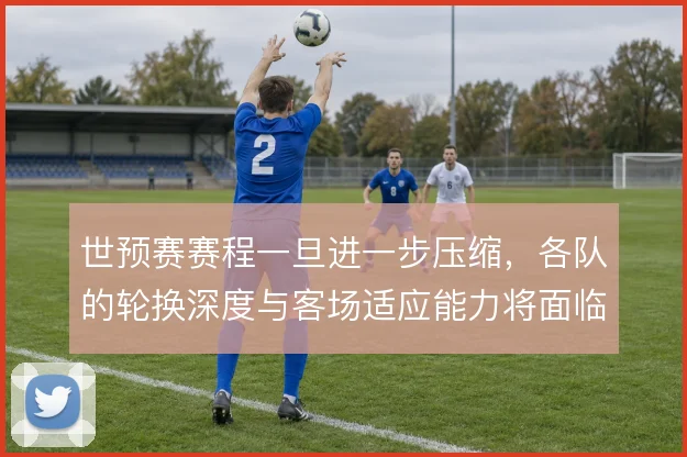 世预赛赛程一旦进一步压缩，各队的轮换深度与客场适应能力将面临考验