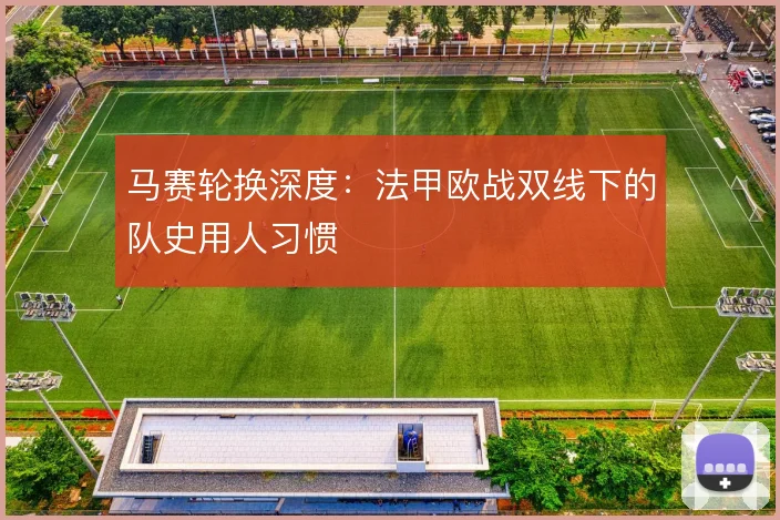 马赛轮换深度:法甲欧战双线下的队史用人习惯