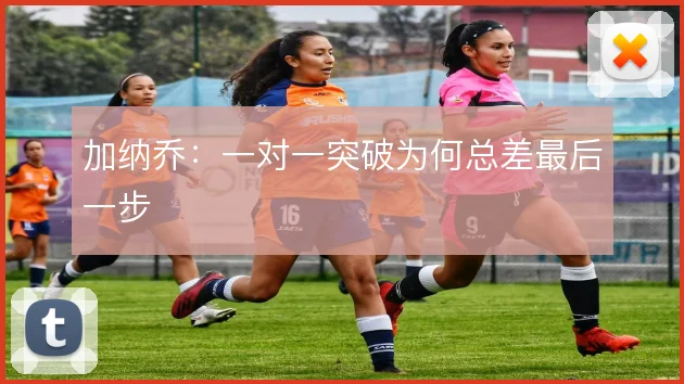 加纳乔:一对一突破为何总差最后一步