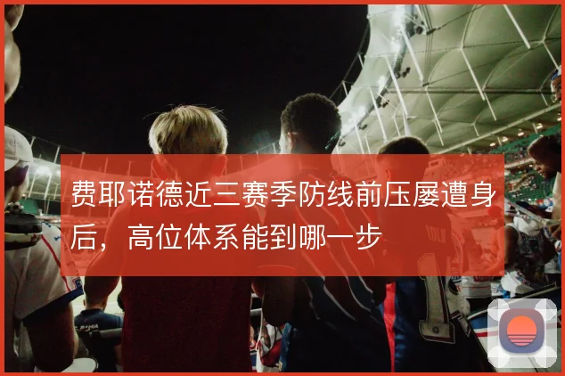 费耶诺德近三赛季防线前压屡遭身后,高位体系能到哪一步