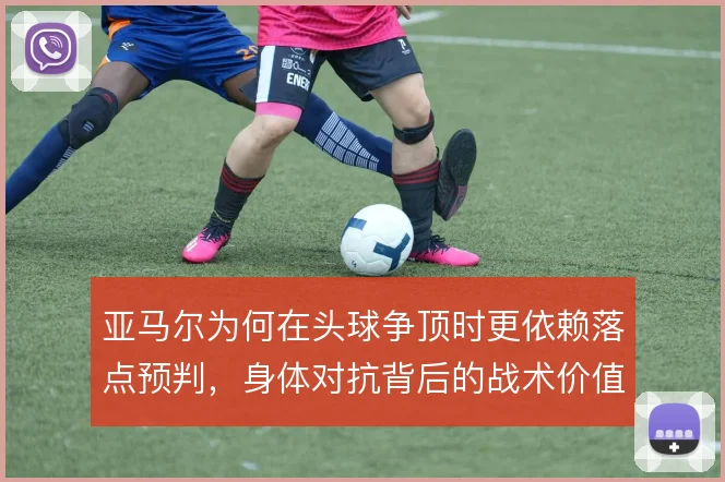 亚马尔为何在头球争顶时更依赖落点预判,身体对抗背后的战术价值值得关注