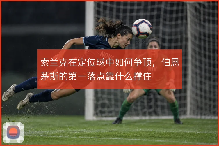 索兰克在定位球中如何争顶，伯恩茅斯的第一落点靠什么撑住