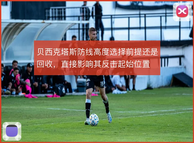 贝西克塔斯防线高度选择前提还是回收,直接影响其反击起始位置