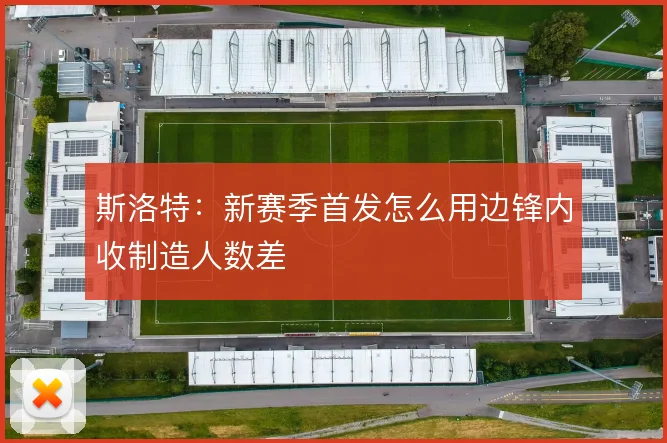 斯洛特:新赛季首发怎么用边锋内收制造人数差