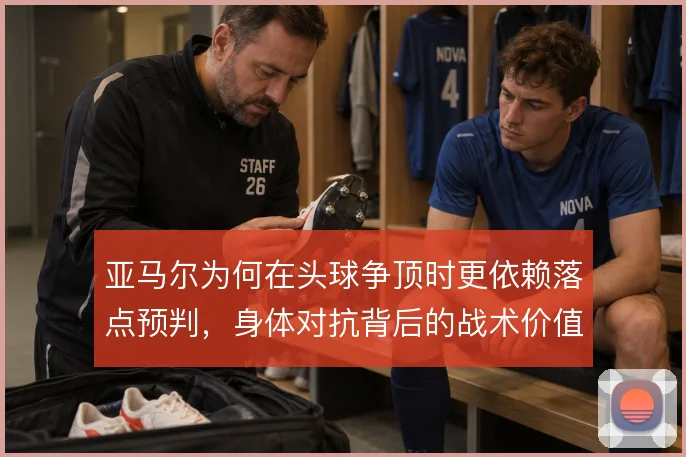 亚马尔为何在头球争顶时更依赖落点预判，身体对抗背后的战术价值值得关注