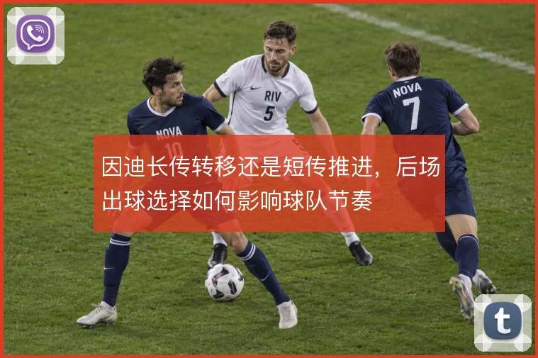 因迪长传转移还是短传推进,后场出球选择如何影响球队节奏