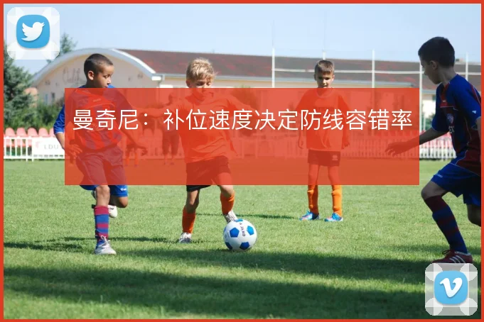 曼奇尼:补位速度决定防线容错率