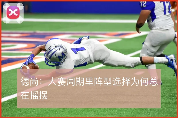 德尚:大赛周期里阵型选择为何总在摇摆