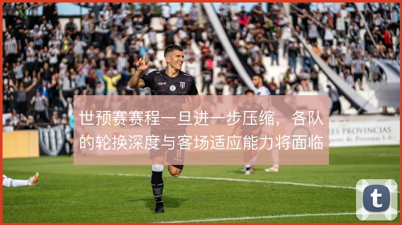 世预赛赛程一旦进一步压缩,各队的轮换深度与客场适应能力将面临考验