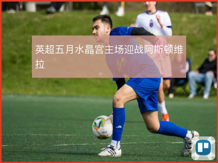 英超五月水晶宫主场迎战阿斯顿维拉