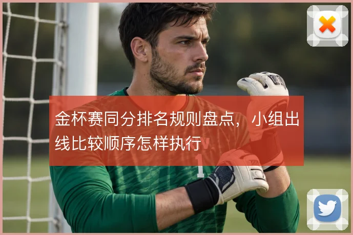 金杯赛同分排名规则盘点,小组出线比较顺序怎样执行