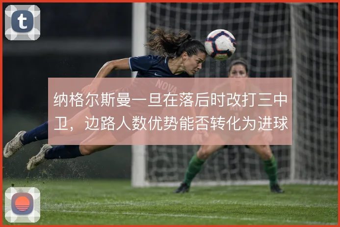 纳格尔斯曼一旦在落后时改打三中卫，边路人数优势能否转化为进球