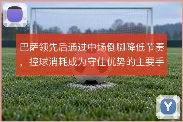 巴萨领先后通过中场倒脚降低节奏,控球消耗成为守住优势的主要手段