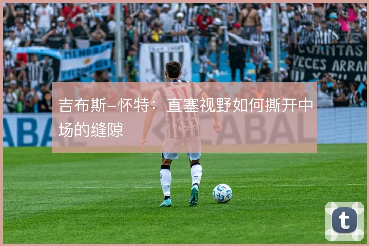 吉布斯-怀特：直塞视野如何撕开中场的缝隙