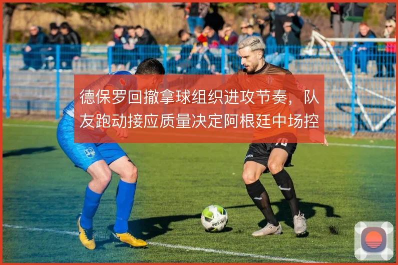 德保罗回撤拿球组织进攻节奏,队友跑动接应质量决定阿根廷中场控制力