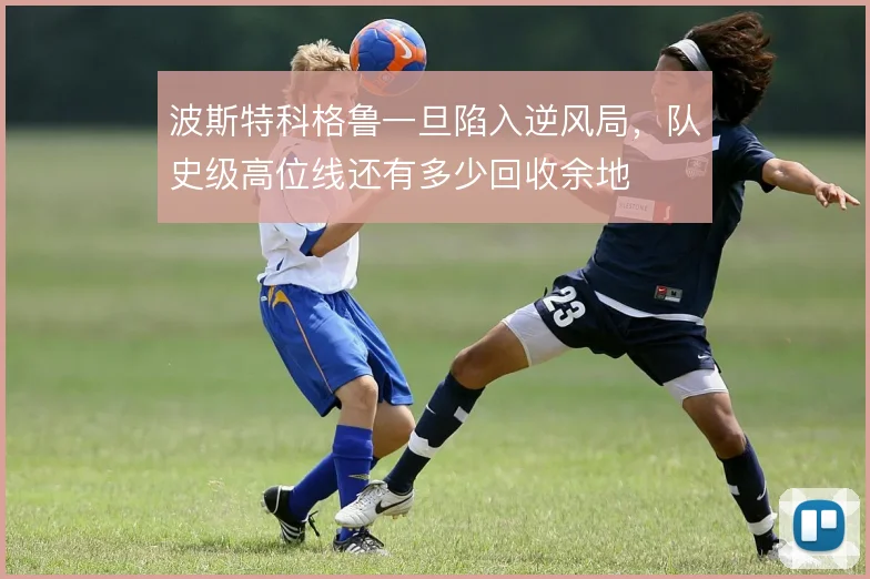 波斯特科格鲁一旦陷入逆风局,队史级高位线还有多少回收余地