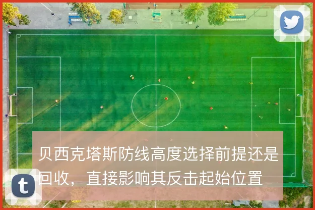 贝西克塔斯防线高度选择前提还是回收，直接影响其反击起始位置