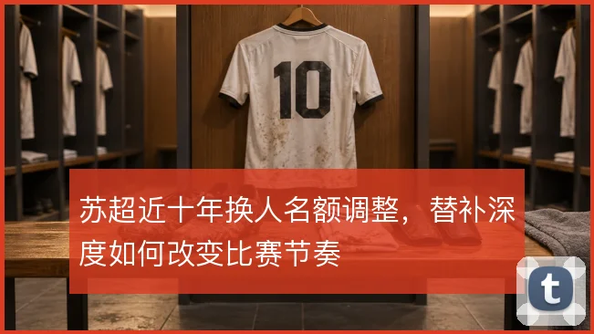 苏超近十年换人名额调整，替补深度如何改变比赛节奏
