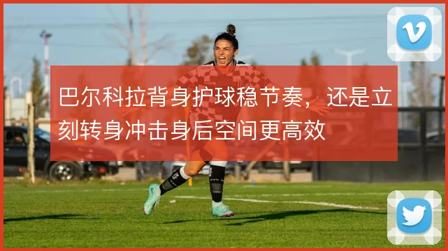 巴尔科拉背身护球稳节奏,还是立刻转身冲击身后空间更高效